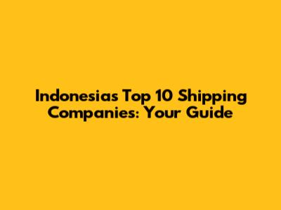 Indonesia's Top 10 Shipping Companies: Your Guide
