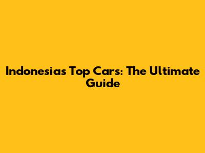 Indonesia's Top Cars: The Ultimate Guide