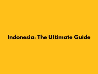 Indonesia: The Ultimate Guide