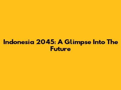 Indonesia 2045: A Glimpse Into The Future