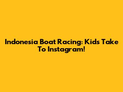 Indonesia Boat Racing: Kids Take To Instagram!