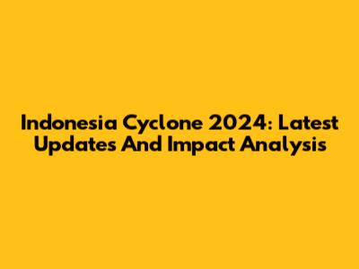 Indonesia Cyclone 2024: Latest Updates And Impact Analysis