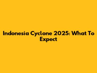 Indonesia Cyclone 2025: What To Expect