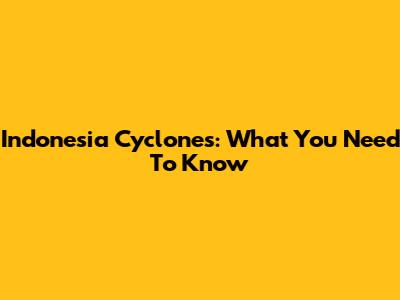 Indonesia Cyclones: What You Need To Know