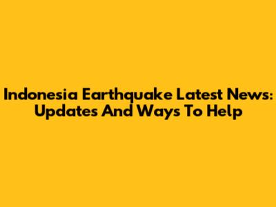 Indonesia Earthquake Latest News: Updates And Ways To Help