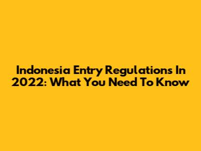 Indonesia Entry Regulations In 2022: What You Need To Know