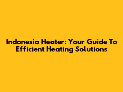 Indonesia Heater: Your Guide To Efficient Heating Solutions