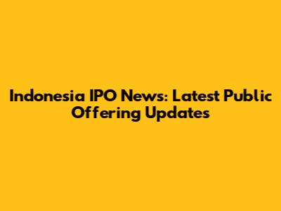 Indonesia IPO News: Latest Public Offering Updates