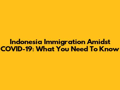 Indonesia Immigration Amidst COVID-19: What You Need To Know