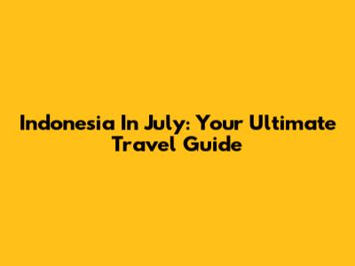 Indonesia In July: Your Ultimate Travel Guide