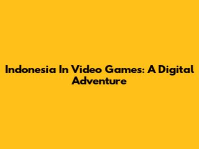 Indonesia In Video Games: A Digital Adventure