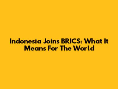 Indonesia Joins BRICS: What It Means For The World