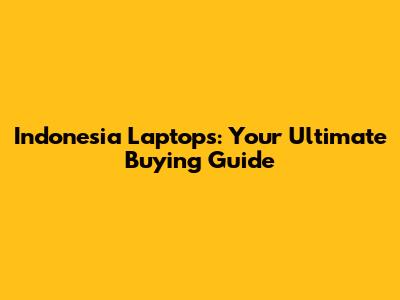 Indonesia Laptops: Your Ultimate Buying Guide