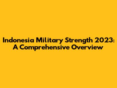 Indonesia Military Strength 2023: A Comprehensive Overview