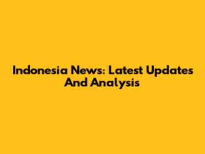 Indonesia News: Latest Updates And Analysis