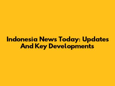 Indonesia News Today: Updates And Key Developments