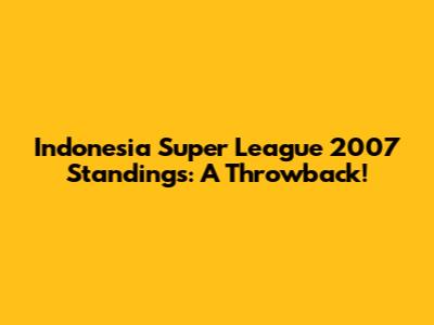 Indonesia Super League 2007 Standings: A Throwback!