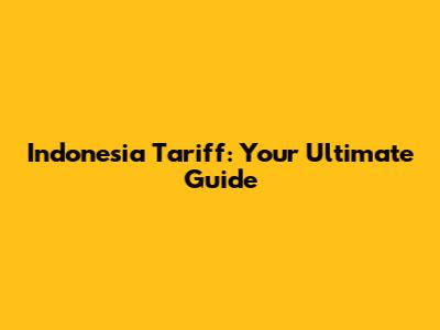 Indonesia Tariff: Your Ultimate Guide