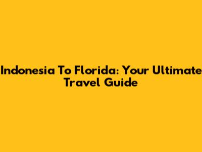 Indonesia To Florida: Your Ultimate Travel Guide