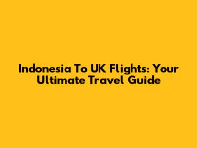Indonesia To UK Flights: Your Ultimate Travel Guide