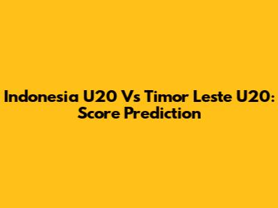 Indonesia U20 Vs Timor Leste U20: Score Prediction