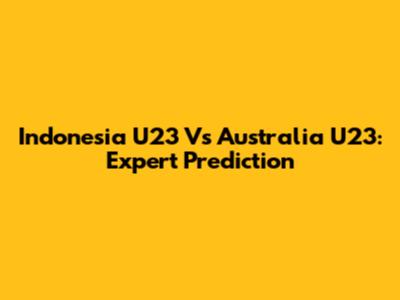Indonesia U23 Vs Australia U23: Expert Prediction