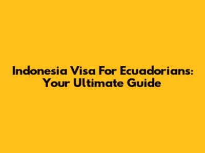 Indonesia Visa For Ecuadorians: Your Ultimate Guide