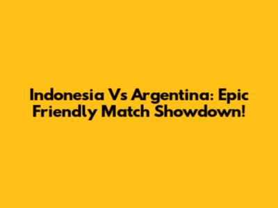 Indonesia Vs Argentina: Epic Friendly Match Showdown!
