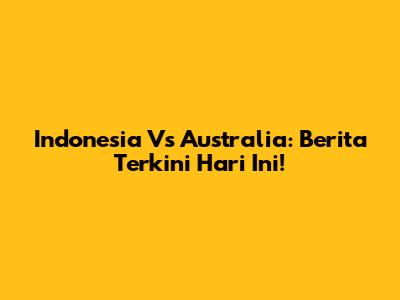 Indonesia Vs Australia: Berita Terkini Hari Ini!