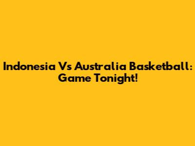 Indonesia Vs Australia Basketball: Game Tonight!