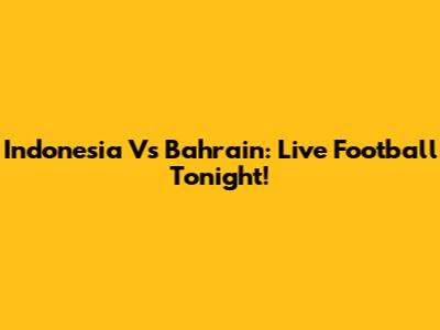 Indonesia Vs Bahrain: Live Football Tonight!