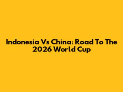 Indonesia Vs China: Road To The 2026 World Cup