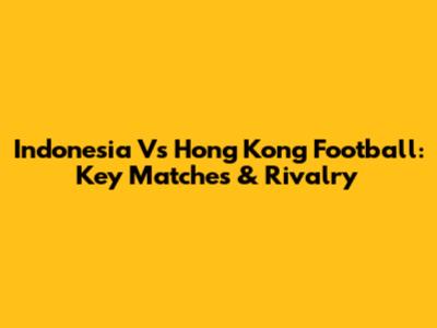 Indonesia Vs Hong Kong Football: Key Matches & Rivalry