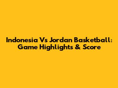 Indonesia Vs Jordan Basketball: Game Highlights & Score