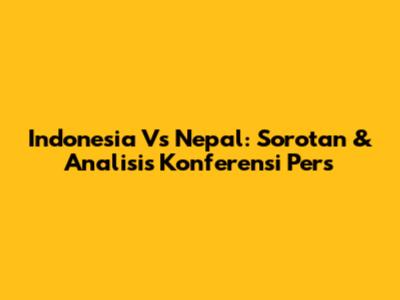 Indonesia Vs Nepal: Sorotan & Analisis Konferensi Pers