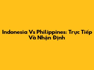 Indonesia Vs Philippines: Trực Tiếp Và Nhận Định