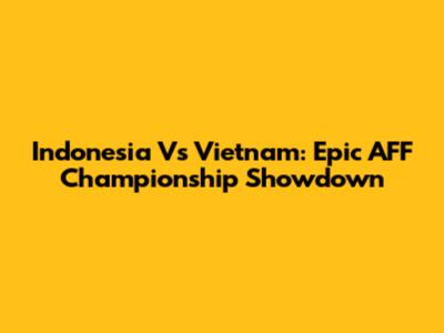 Indonesia Vs Vietnam: Epic AFF Championship Showdown