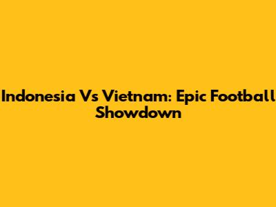 Indonesia Vs Vietnam: Epic Football Showdown