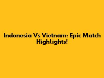 Indonesia Vs Vietnam: Epic Match Highlights!