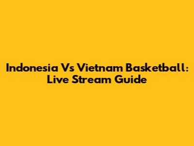 Indonesia Vs Vietnam Basketball: Live Stream Guide