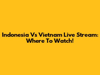 Indonesia Vs Vietnam Live Stream: Where To Watch!