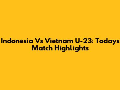 Indonesia Vs Vietnam U-23: Today's Match Highlights