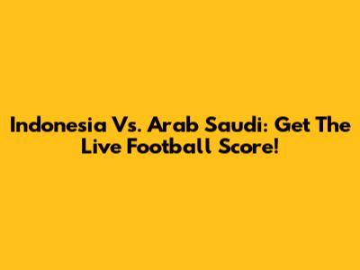 Indonesia Vs. Arab Saudi: Get The Live Football Score!
