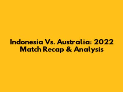 Indonesia Vs. Australia: 2022 Match Recap & Analysis