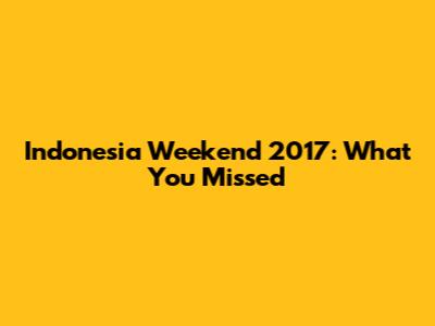 Indonesia Weekend 2017: What You Missed