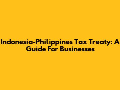Indonesia-Philippines Tax Treaty: A Guide For Businesses