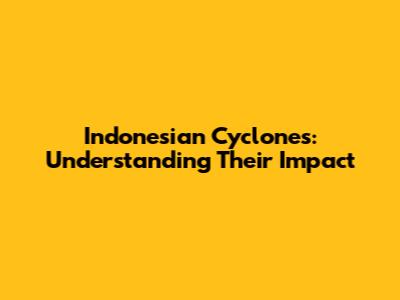 Indonesian Cyclones: Understanding Their Impact