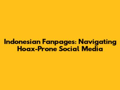 Indonesian Fanpages: Navigating Hoax-Prone Social Media