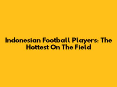 Indonesian Football Players: The Hottest On The Field