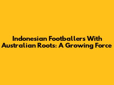 Indonesian Footballers With Australian Roots: A Growing Force
